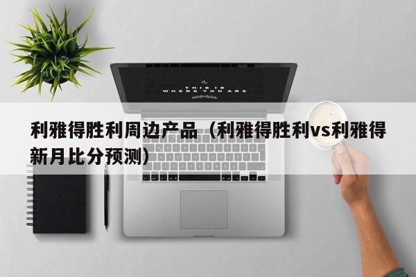 利雅得胜利周边产品(利雅得胜利vs利雅得新月比分预测)