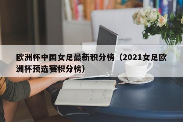 欧洲杯中国女足最新积分榜(2021女足欧洲杯预选赛积分榜)