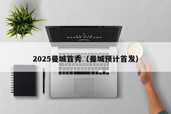 2025曼城首秀(曼城预计首发)