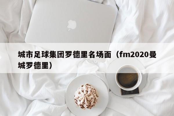城市足球集团罗德里名场面(fm2020曼城罗德里)