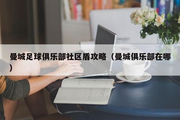 曼城足球俱乐部社区盾攻略(曼城俱乐部在哪)