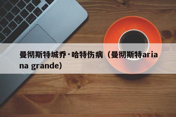 曼彻斯特城乔·哈特伤病（曼彻斯特ariana grande）
